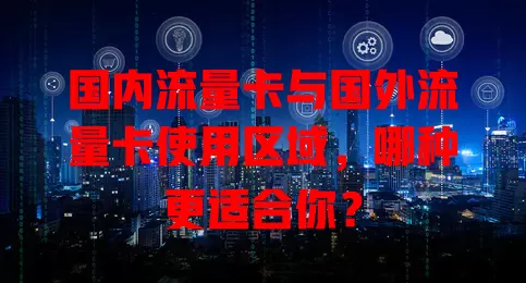 国内流量卡与国外流量卡使用区域，哪种更适合你？