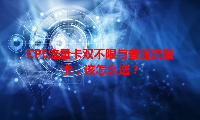 CPE流量卡双不限与普通流量卡，该怎么选？