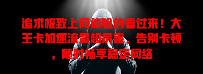 追求极致上网体验的看过来！大王卡加速流量超厉害，告别卡顿，随时畅享稳定网络
