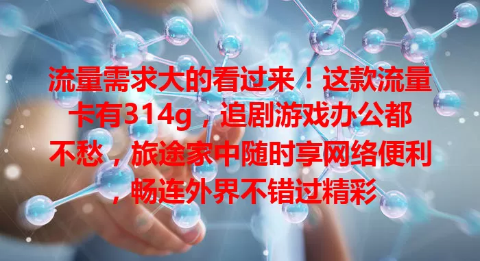 流量需求大的看过来！这款流量卡有314g，追剧游戏办公都不愁，旅途家中随时享网络便利，畅连外界不错过精彩