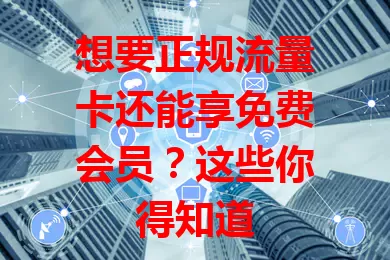 想要正规流量卡还能享免费会员？这些你得知道