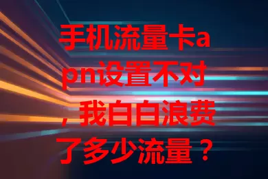 手机流量卡apn设置不对，我白白浪费了多少流量？