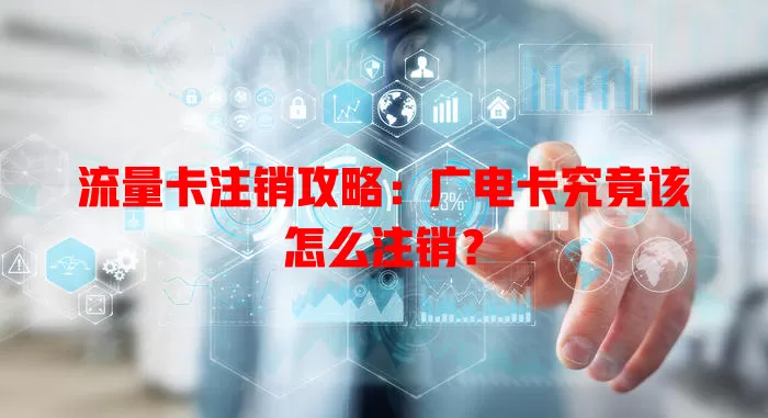 流量卡注销攻略：广电卡究竟该怎么注销？