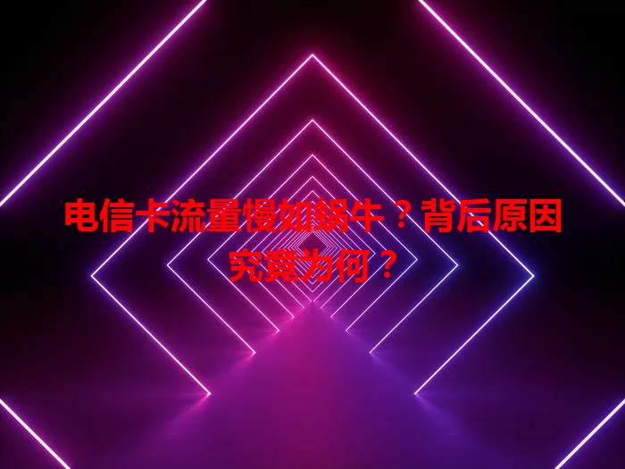 电信卡流量慢如蜗牛？背后原因究竟为何？