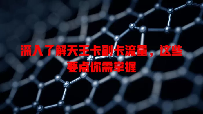 深入了解天王卡副卡流量，这些要点你需掌握