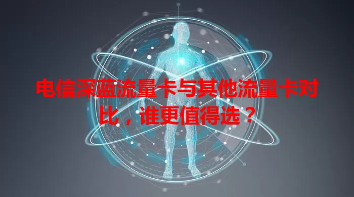 电信深蓝流量卡与其他流量卡对比，谁更值得选？