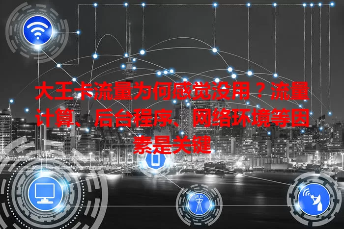 大王卡流量为何感觉没用？流量计算、后台程序、网络环境等因素是关键