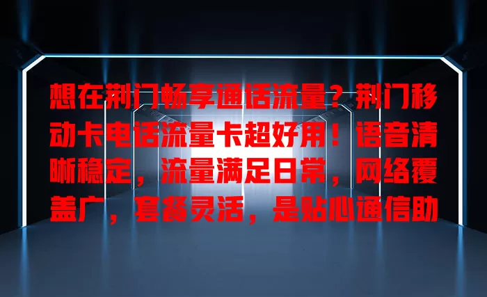 想在荆门畅享通话流量？荆门移动卡电话流量卡超好用！语音清晰稳定，流量满足日常，网络覆盖广，套餐灵活，是贴心通信助手，让你沟通无阻，尽享数字生活乐趣