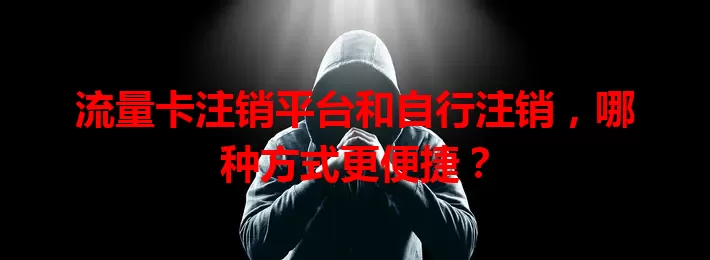 流量卡注销平台和自行注销，哪种方式更便捷？