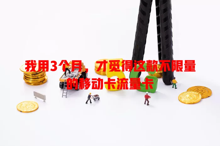 我用3个月，才觅得这款不限量的移动卡流量卡