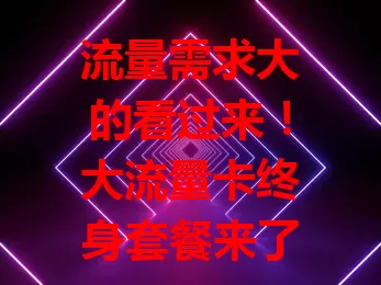 流量需求大的看过来！大流量卡终身套餐来了，充足流量、费用优、网络好，一次办理终身受益