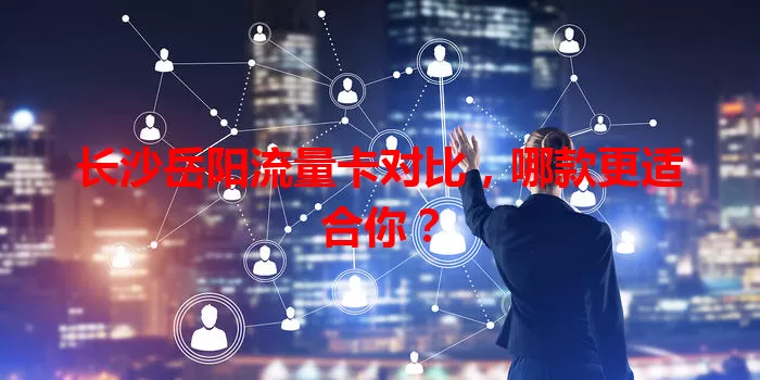 长沙岳阳流量卡对比，哪款更适合你？