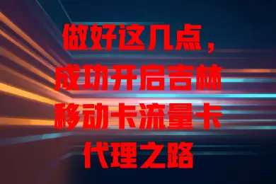 做好这几点，成功开启吉林移动卡流量卡代理之路