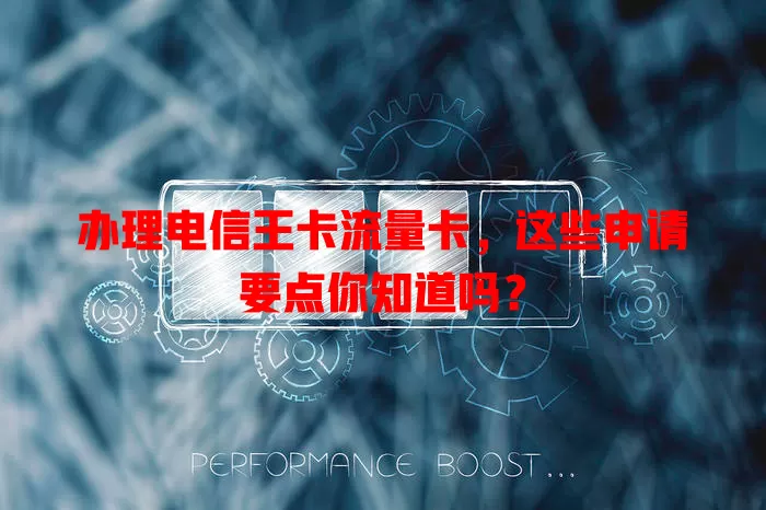 办理电信王卡流量卡，这些申请要点你知道吗？