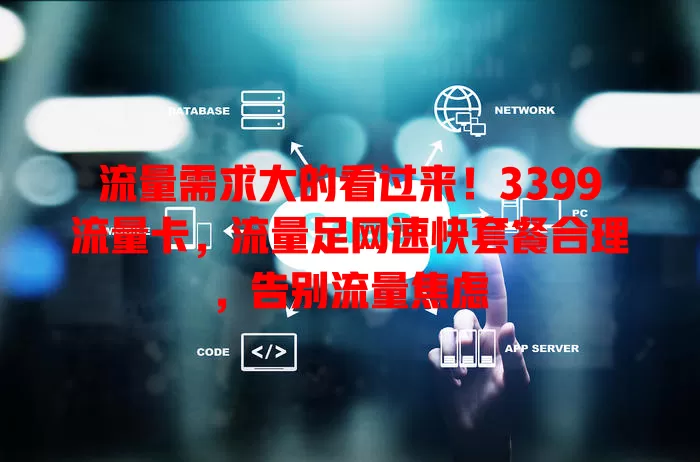 流量需求大的看过来！3399流量卡，流量足网速快套餐合理，告别流量焦虑