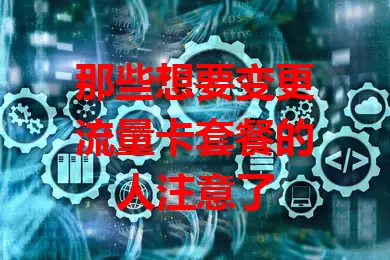 那些想要变更流量卡套餐的人注意了