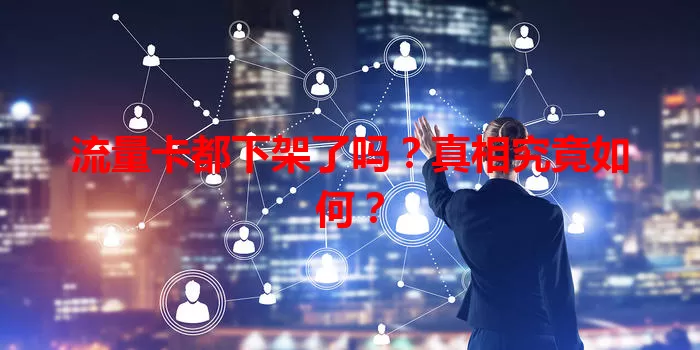 流量卡都下架了吗？真相究竟如何？