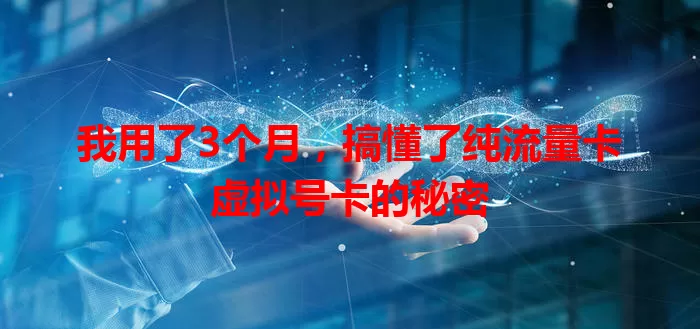 我用了3个月，搞懂了纯流量卡虚拟号卡的秘密