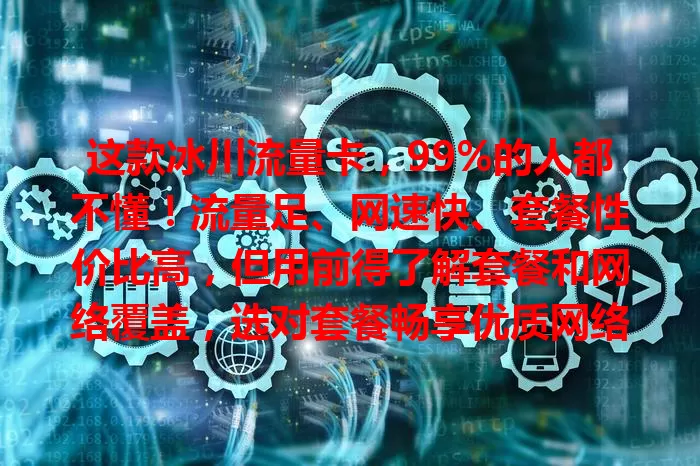 这款冰川流量卡，99%的人都不懂！流量足、网速快、套餐性价比高，但用前得了解套餐和网络覆盖，选对套餐畅享优质网络！