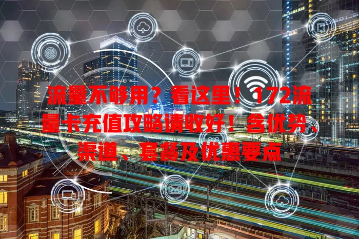 流量不够用？看这里！172流量卡充值攻略请收好！含优势、渠道、套餐及优惠要点