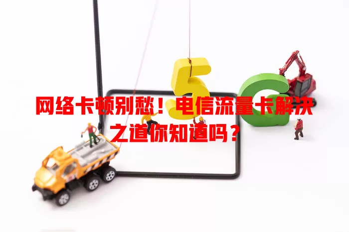 网络卡顿别愁！电信流量卡解决之道你知道吗？
