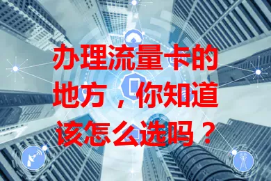 办理流量卡的地方，你知道该怎么选吗？