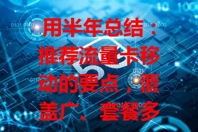 用半年总结：推荐流量卡移动的要点，覆盖广、套餐多、服务贴心