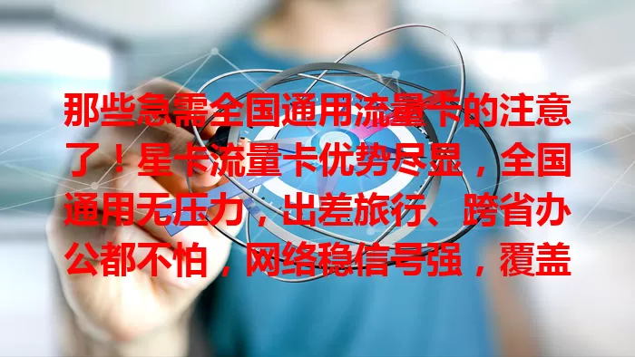 那些急需全国通用流量卡的注意了！星卡流量卡优势尽显，全国通用无压力，出差旅行、跨省办公都不怕，网络稳信号强，覆盖广超便利，畅行全国就选它！