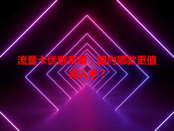 流量卡优惠来袭，国内哪款更值得入手？