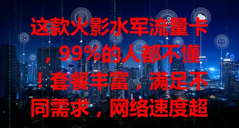 这款火影水军流量卡，99%的人都不懂！套餐丰富，满足不同需求，网络速度超棒，使用场景广泛，能带来优质体验，是上网得力助手，还在愁选卡的快来关注！