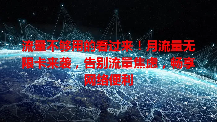 流量不够用的看过来！月流量无限卡来袭，告别流量焦虑，畅享网络便利
