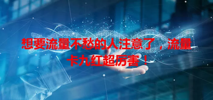 想要流量不愁的人注意了，流量卡九红超厉害！