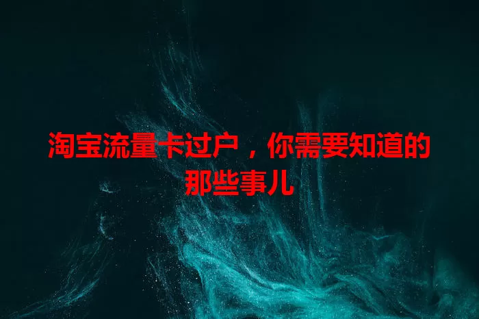 淘宝流量卡过户，你需要知道的那些事儿