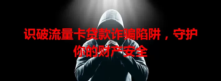 识破流量卡贷款诈骗陷阱，守护你的财产安全