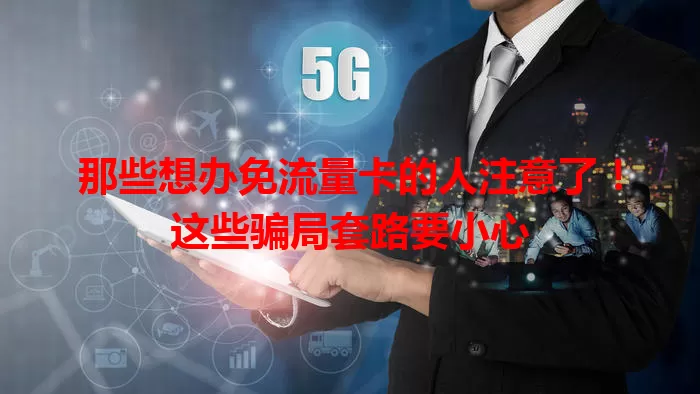 那些想办免流量卡的人注意了！这些骗局套路要小心
