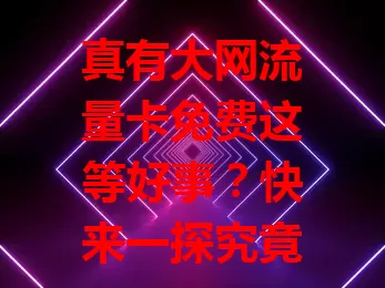 真有大网流量卡免费这等好事？快来一探究竟！