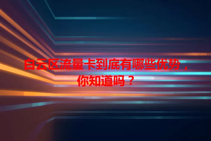 白云区流量卡到底有哪些优势，你知道吗？