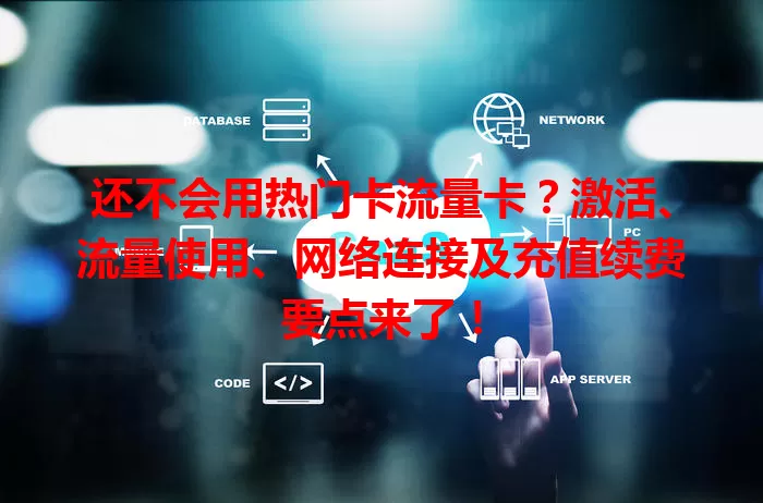还不会用热门卡流量卡？激活、流量使用、网络连接及充值续费要点来了！