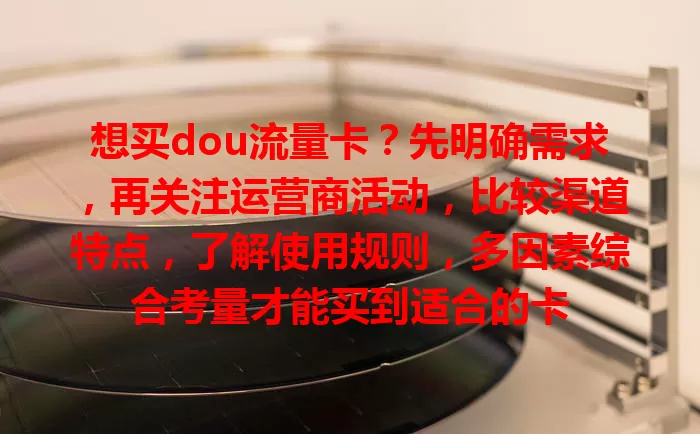 想买dou流量卡？先明确需求，再关注运营商活动，比较渠道特点，了解使用规则，多因素综合考量才能买到适合的卡
