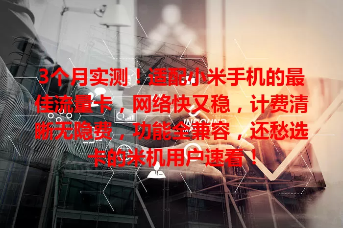 3个月实测！适配小米手机的最佳流量卡，网络快又稳，计费清晰无隐费，功能全兼容，还愁选卡的米机用户速看！