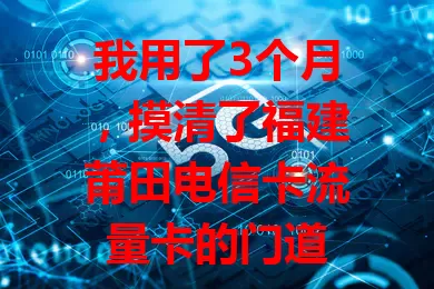 我用了3个月，摸清了福建莆田电信卡流量卡的门道