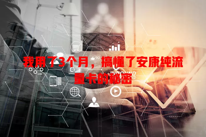 我用了3个月，搞懂了安康纯流量卡的秘密