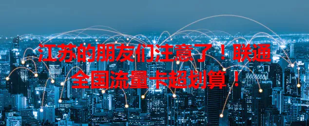 江苏的朋友们注意了！联通全国流量卡超划算！