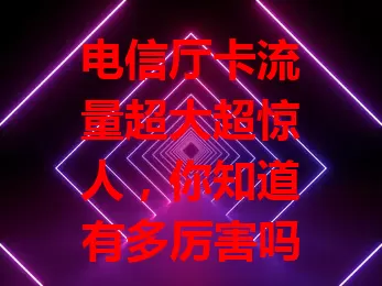 电信厅卡流量超大超惊人，你知道有多厉害吗？
