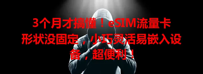 3个月才搞懂！eSIM流量卡形状没固定，小巧灵活易嵌入设备，超便利！