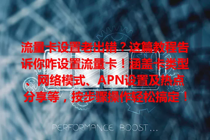 流量卡设置老出错？这篇教程告诉你咋设置流量卡！涵盖卡类型、网络模式、APN设置及热点分享等，按步骤操作轻松搞定！
