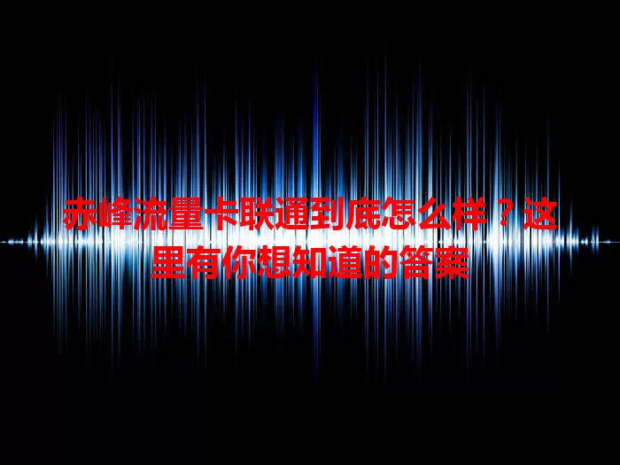 赤峰流量卡联通到底怎么样？这里有你想知道的答案
