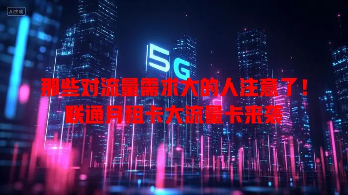 那些对流量需求大的人注意了！联通月租卡大流量卡来袭