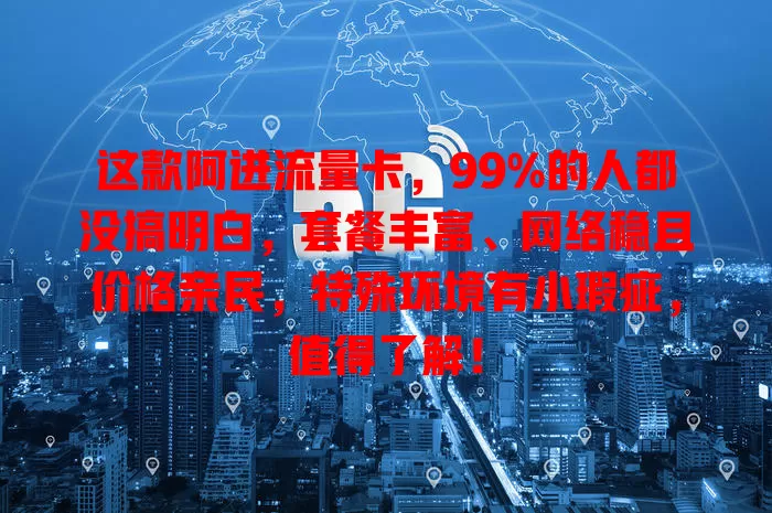 这款阿进流量卡，99%的人都没搞明白，套餐丰富、网络稳且价格亲民，特殊环境有小瑕疵，值得了解！