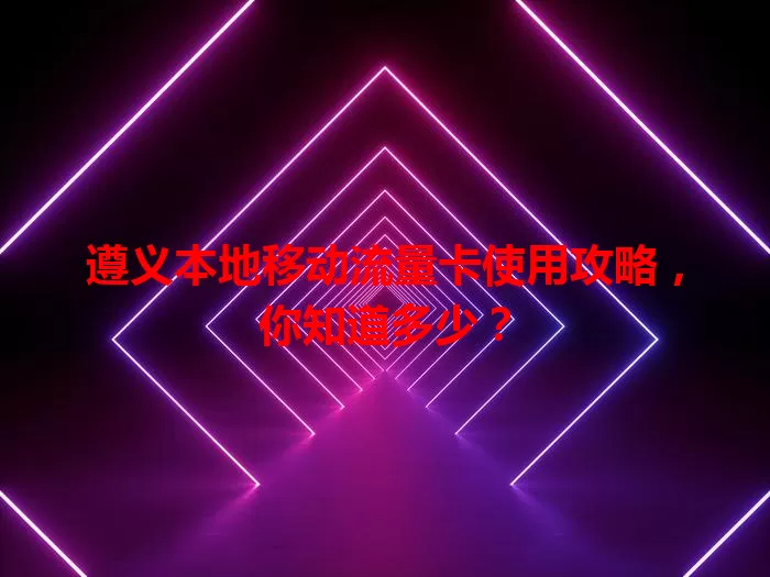 遵义本地移动流量卡使用攻略，你知道多少？